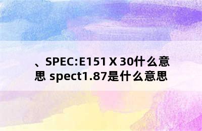 、SPEC:E151Ⅹ30什么意思 spect1.87是什么意思